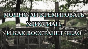 Можно ли кремировать христианина, как восстанет тело из пепла?