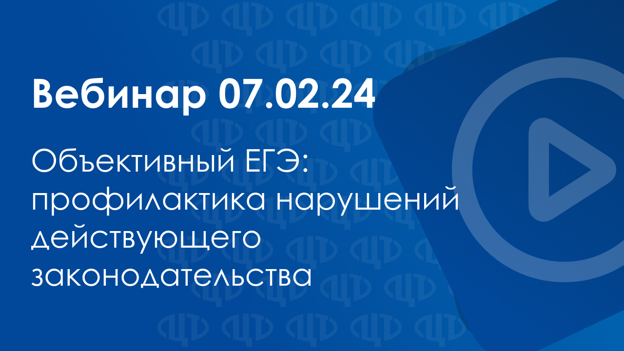 Вебинар 07.02.2024 Объективный ЕГЭ: профилактика нарушений действующего законодательства