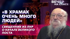 «В ХРАМАХ ОЧЕНЬ МНОГО ЛЮДЕЙ» СВЯЩЕННИК ИЗ ЛНР О НАЧАЛЕ ВЕЛИКОГО ПОСТА