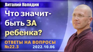 Ответы на вопросы №22.3 Что значит -быть ЗА ребенка. Виталий Колядин. 2022.10.06