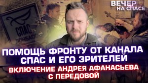 ПОМОЩЬ ФРОНТУ ОТ КАНАЛА СПАС И ЕГО ЗРИТЕЛЕЙ. ВКЛЮЧЕНИЕ АНДРЕЯ АФАНАСЬЕВА С ПЕРЕДОВОЙ