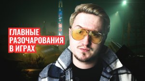 ГЛАВНЫЕ РАЗОЧАРОВАНИЯ В ИГРАХ