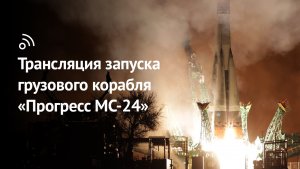 Трансляция запуска грузового корабля «Прогресс МС-24»