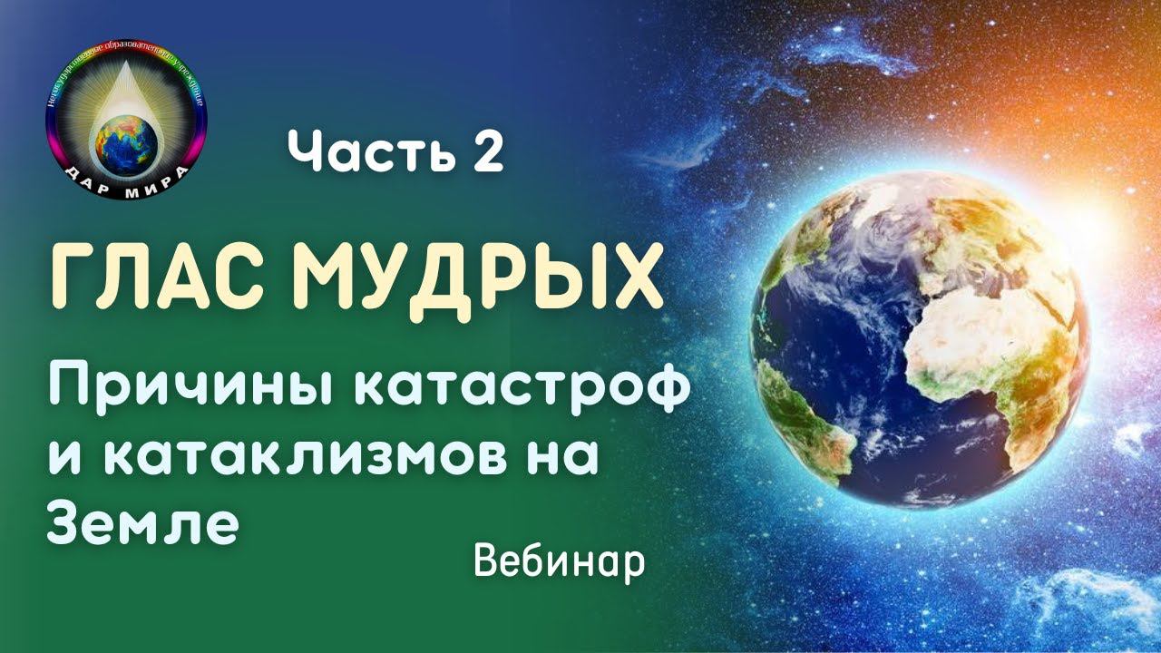 Часть 2. Глас Мудрых. Причины катастроф и катаклизмов на Земле. Вебинар 25-03-2023