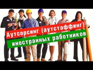 Что такое Аутсорсинг (аутстаффинг) иностранных работников | Миграционные услуги