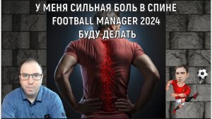 У меня сильная боль в спине. Football Manager 2024 буду делать