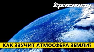 КАК ЗВУЧИТ АТМОСФЕРА ЗЕМЛИ?