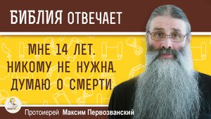 Мне 14 лет. Никому не нужна. Думаю о смерти. Как мне быть ? Протоиерей Максим Первозванский