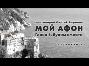 МОЙ АФОН. АУДИОКНИГА ГЛАВА 6. БУДЕМ ВМЕСТЕ. Прот. Сергий Баранов