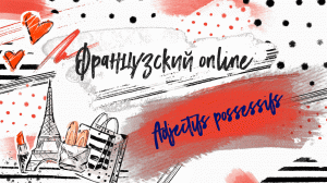 Французский язык онлайн - Урок 3 - Притяжательные прилагательные - Adjectifs possessifs