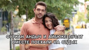 ФУРКАН АНДЫЧ И АЙБЮКЕ ПУСАТ ВМЕСТЕ ПОЕХАЛИ НА ОТДЫХ. Айбюке Пусан. Aybuke Pusat. Фуркан Андыч .