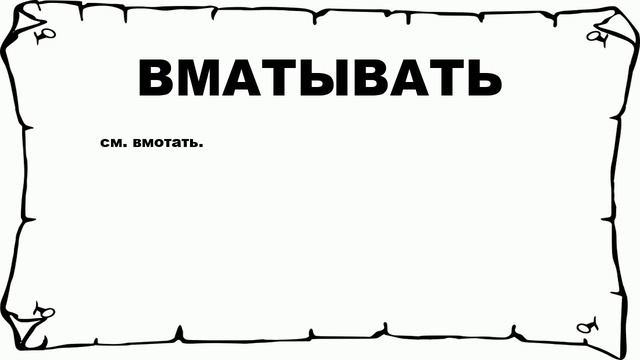 ВМАТЫВАТЬ - что это такое? значение и описание смотреть онлайн