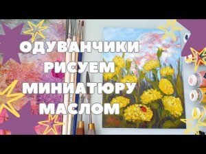 МАСТЕР-КЛАСС МИНИАТЮРА МАСЛОМ | РИСУЕМ ОДУВАНЧИКИ | КАРТИНА С ПОЛЕВЫМИ ЦВЕТАМИ