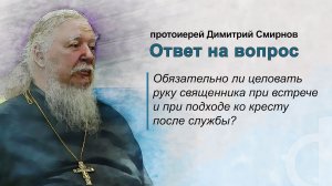 Обязательно ли целовать руку священника при встрече и при подходе ко кресту после службы?