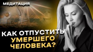 Как отпустить умершего человека? Медитация, которая поможет легче пережить утрату