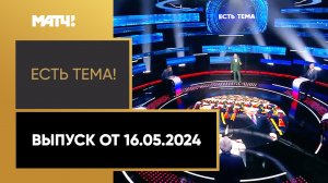 «Есть тема». Выпуск от 16.05.2024