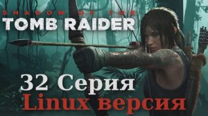 Тень расхитительницы гробниц - 32 Серия (Shadow of the Tomb Raider - Linux версия)