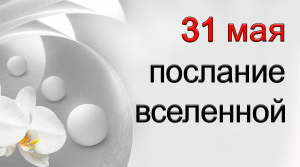 ПОСЛАНИЕ ВСЕЛЕННОЙ на 31 мая.