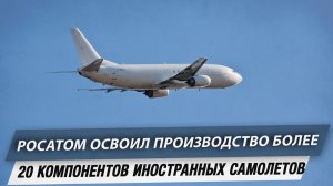 Росатом освоил производство более 20 компонентов иностранных самолетов