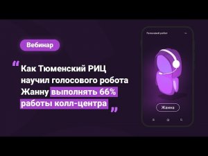 Вебинар "Как Тюменский РИЦ научил голосового робота Жанну выполнять 66% работы колл-центра"