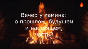 Вечер у камина: о прошлом, будущем и настоящем, часть 2.