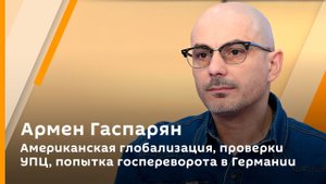 Армен Гаспарян. Американская глобализация, проверки УПЦ, попытка госпереворота в Германии