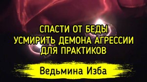 СПАСТИ ОТ БЕДЫ. УСМИРИТЬ ДЕМОНА АГРЕССИИ. ДЛЯ ПРАКТИКОВ. ВЕДЬМИНА ИЗБА ▶️ ИНГА ХОСРОЕВА