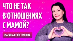 Марина Севостьянова: ЧТО НЕ ТАК В ТВОИХ ОТНОШЕНИЯХ С МАМОЙ?