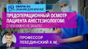 Профессор Лебединский К.М.:  Предоперационный осмотр пациента анестезиологом: о чем важно не забыть?