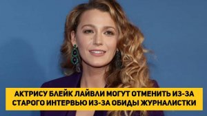Актрису Блейк Лайвли могут отменить из-за старого интервью из-за обиды журналистки