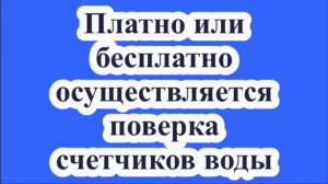 Платно или бесплатно осуществляется поверка счетчиков воды?