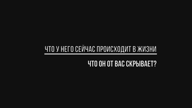 ЧТО У НЕГО СЕЙЧАС ПРОИСХОДИТ В ЖИЗНИ, ЧТО ОН ОТ ВАС СКРЫВАЕТ?