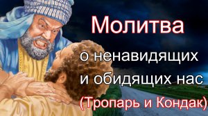 Молитва о ненавидящих и обидящих нас. (Тропарь и Кондак).