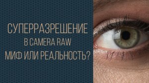 Суперразрешение в Camera Raw. Миф или реальность?