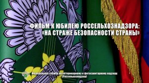 Фильм к юбилею Россельхознадзора: «На страже безопасности страны»