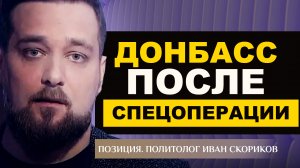 ДОНБАСС ПОСЛЕ СПЕЦОПЕРАЦИИ. ПОЛИТОЛОГ ИВАН СКОРИКОВ. ПОЗИЦИЯ