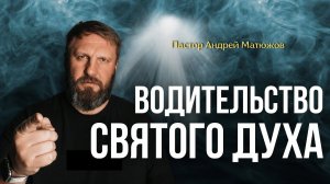 ВОДИТЕЛЬСТВО СВЯТОГО ДУХА | ПАСТОР АНДРЕЙ МАТЮЖОВ