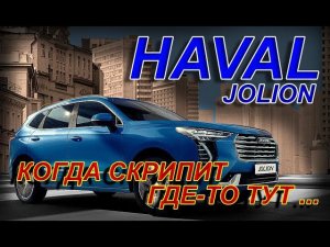 HAVAL JOLION: КОГДА СКРИПИТ ГДЕ-ТО ТУТ...