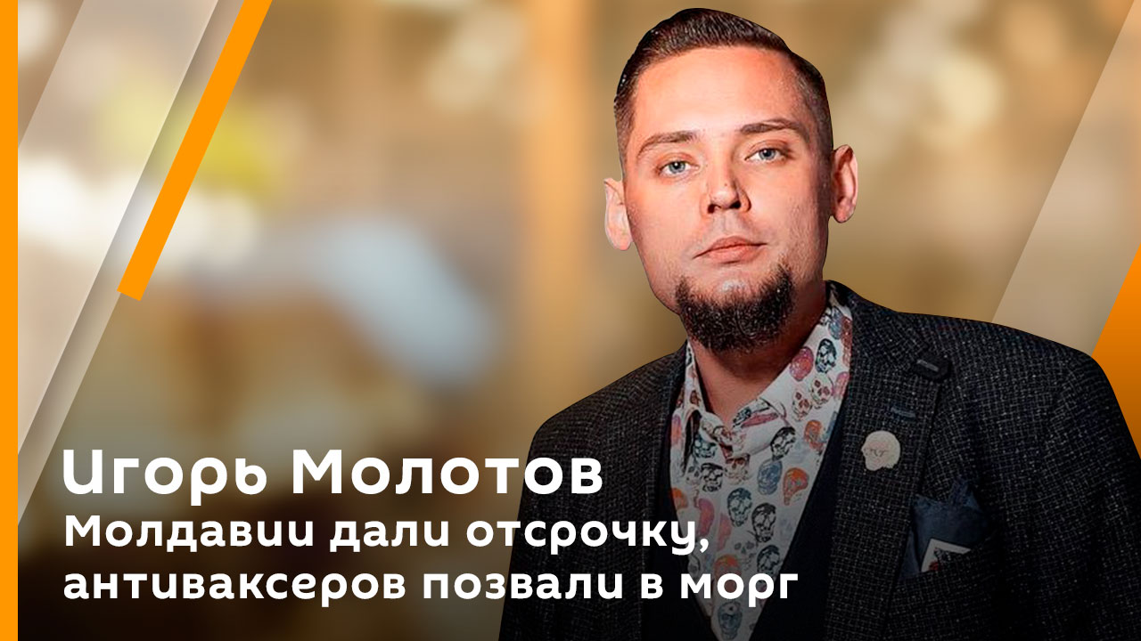 Игорь Молотов. Молдавии дали отсрочку, антиваксеров позвали в морг