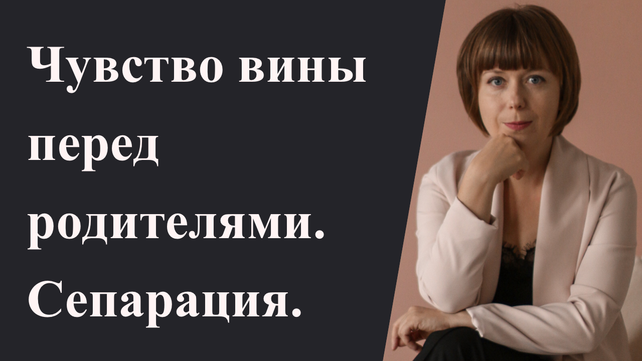 Мучает чувство вины перед родителями. Сепарация от мамы. Отношения с родителями.