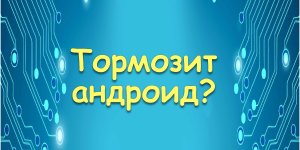 Тормозит андроид?