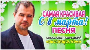 ЖЕНЩИНЫ?ПЕСНЯ?АЛЕКСАНДР КОРЕЦКИЙ?С 8 МАРТА!