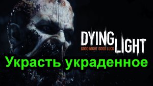 Dying Light. Украсть украденное.