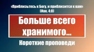 Больше всего хранимого… | Короткие проповеди Христианские проповеди | Хлеб на каждый день