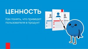 Ценность. Как понять, что приведет пользователя в продукт