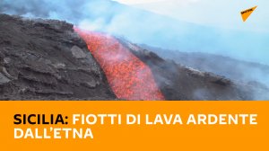 Sicilia: fiotti di lava ardente dall’Etna