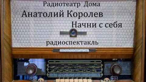 Начни с себя.  Анатолий Королев.  Радиоспектакль 1984год.