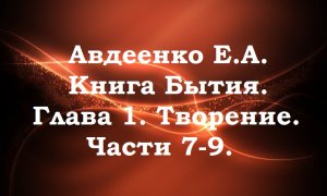 Авдеенко Е.А. Книга Бытия Глава 1. Творение. Части 7-9.