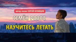 СЕМЁН РОЗОВ - НАУЧИТЕСЬ ЛЕТАТЬ   Авторы песни: С.Кузнецов, С.Розов