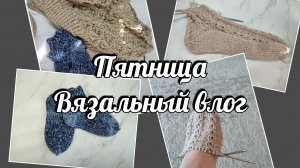Пятница. Вязальный влог / болталка под вязание